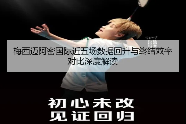 梅西迈阿密国际近五场数据回升与终结效率对比深度解读